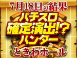 3機種の勝率が100%！？最高の注目演出のハントにも成功して素晴らしい結果に！7月18日（土）パチスロ確定演出!?ハンター＠ときわホール